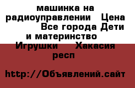 машинка на радиоуправлении › Цена ­ 1 000 - Все города Дети и материнство » Игрушки   . Хакасия респ.